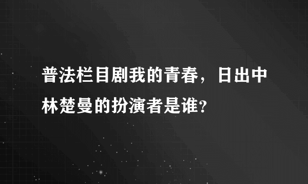 普法栏目剧我的青春，日出中林楚曼的扮演者是谁？