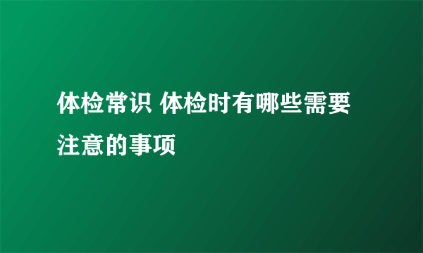 体检常识 体检时有哪些需要注意的事项