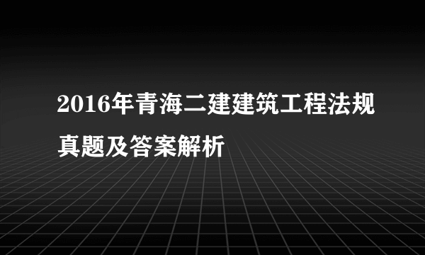 2016年青海二建建筑工程法规真题及答案解析