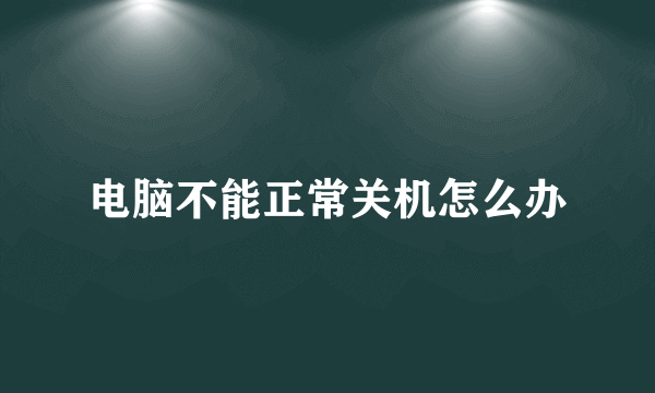 电脑不能正常关机怎么办