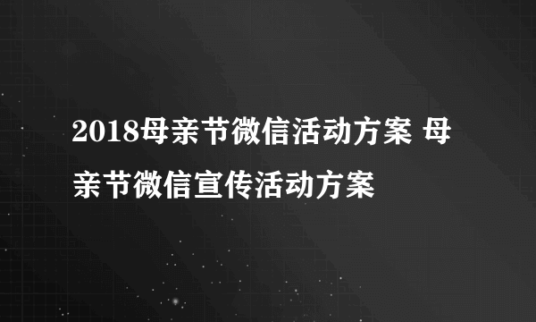 2018母亲节微信活动方案 母亲节微信宣传活动方案