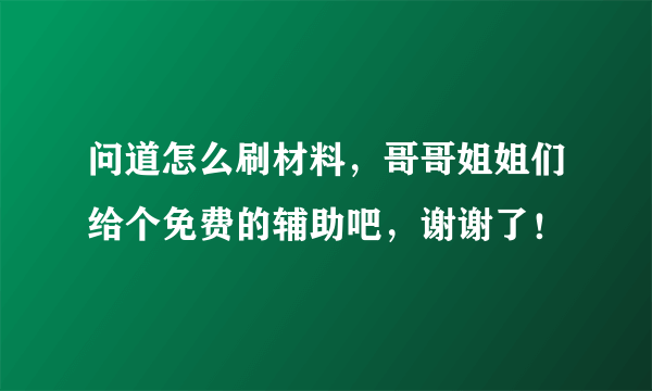 问道怎么刷材料，哥哥姐姐们给个免费的辅助吧，谢谢了！