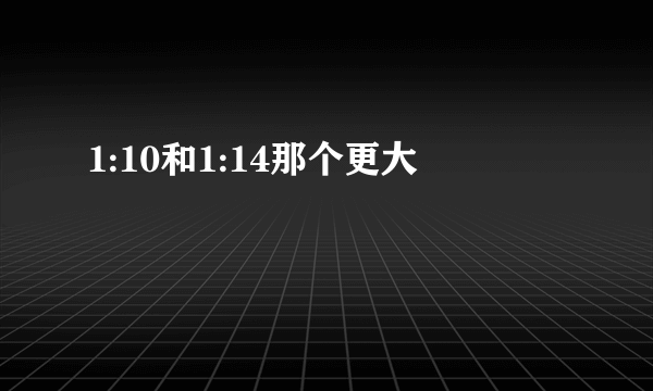 1:10和1:14那个更大