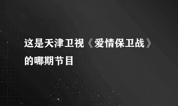 这是天津卫视《爱情保卫战》的哪期节目