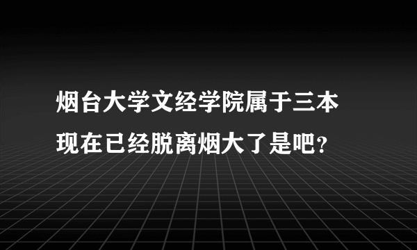 烟台大学文经学院属于三本 现在已经脱离烟大了是吧？