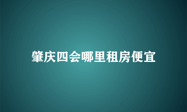 肇庆四会哪里租房便宜