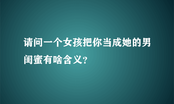 请问一个女孩把你当成她的男闺蜜有啥含义？