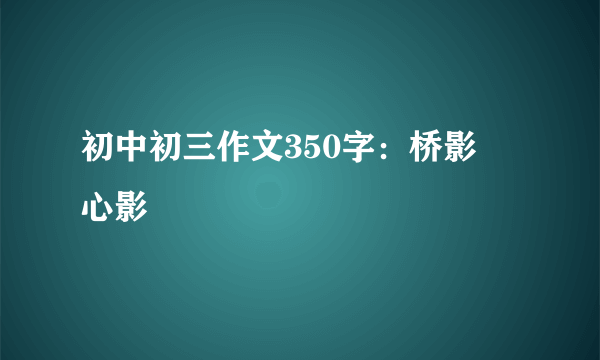 初中初三作文350字：桥影・心影