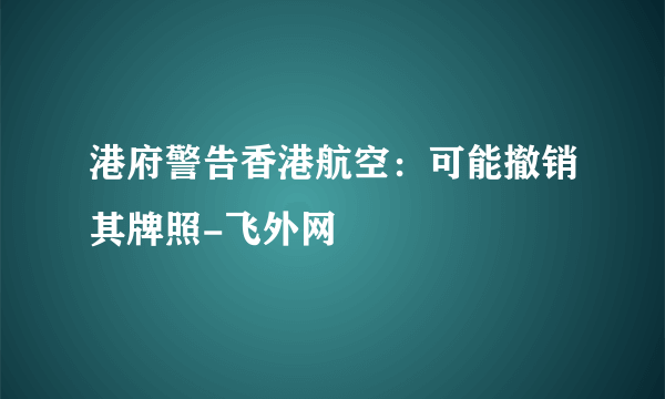 港府警告香港航空：可能撤销其牌照-飞外网