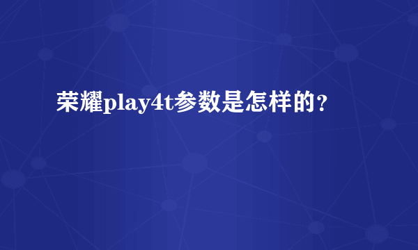 荣耀play4t参数是怎样的？