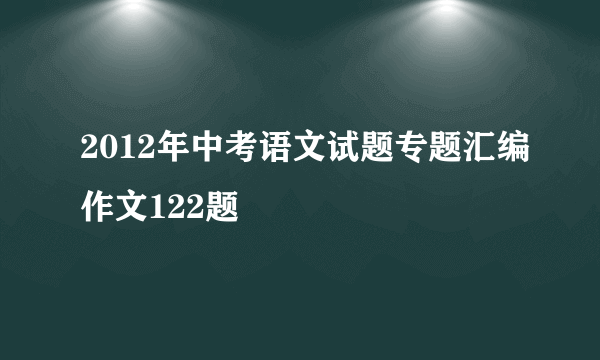 2012年中考语文试题专题汇编作文122题