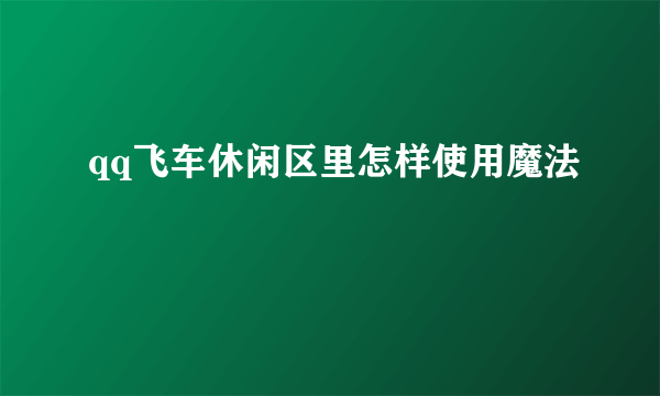 qq飞车休闲区里怎样使用魔法