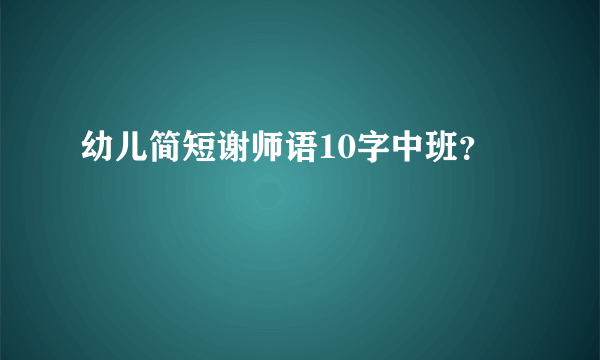 幼儿简短谢师语10字中班？