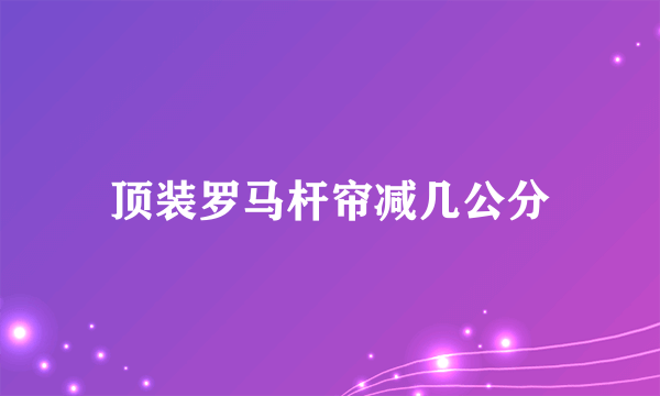 顶装罗马杆帘减几公分