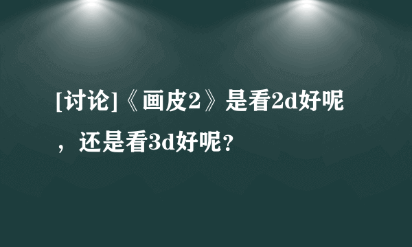 [讨论]《画皮2》是看2d好呢，还是看3d好呢？