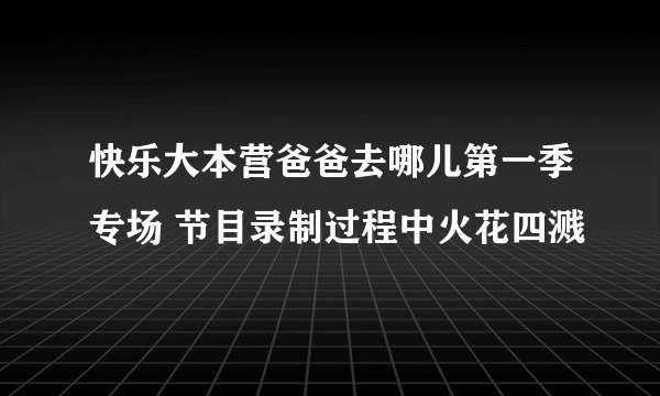 快乐大本营爸爸去哪儿第一季专场 节目录制过程中火花四溅