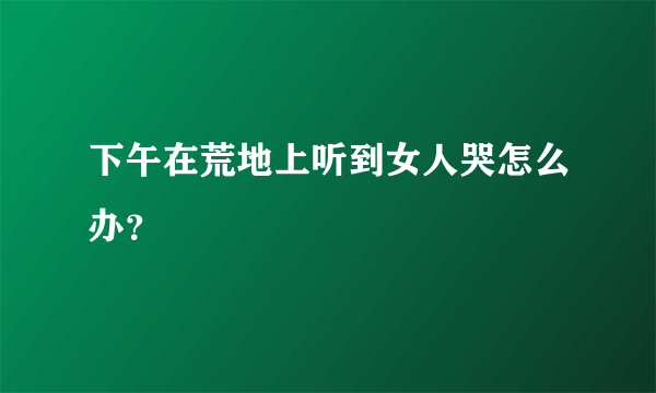 下午在荒地上听到女人哭怎么办？