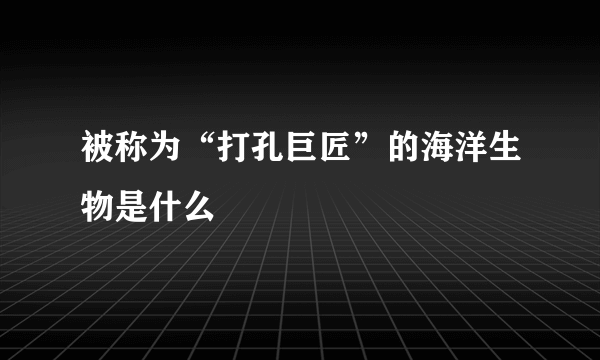 被称为“打孔巨匠”的海洋生物是什么