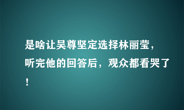 是啥让吴尊坚定选择林丽莹，听完他的回答后，观众都看哭了！