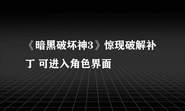 《暗黑破坏神3》惊现破解补丁 可进入角色界面