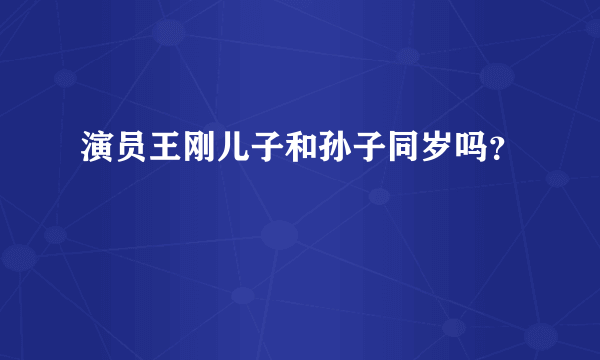 演员王刚儿子和孙子同岁吗？