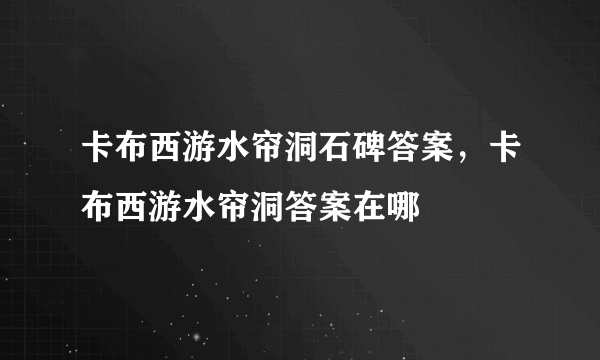 卡布西游水帘洞石碑答案，卡布西游水帘洞答案在哪