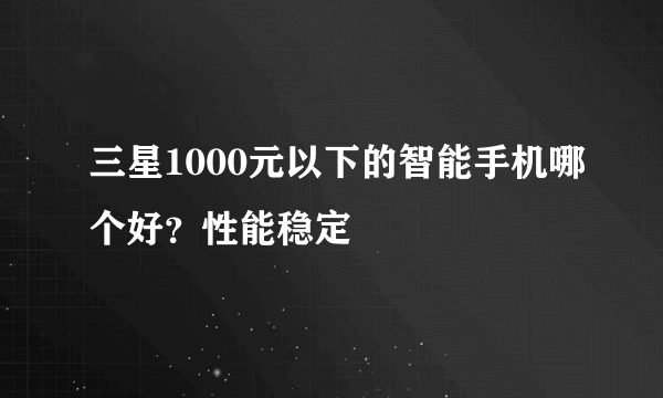 三星1000元以下的智能手机哪个好？性能稳定