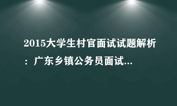 2015大学生村官面试试题解析：广东乡镇公务员面试答案解析