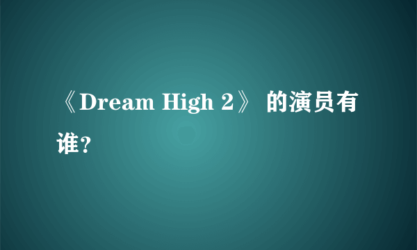 《Dream High 2》 的演员有谁？