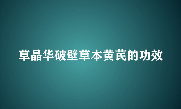 草晶华破壁草本黄芪的功效