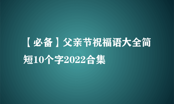 【必备】父亲节祝福语大全简短10个字2022合集