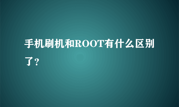 手机刷机和ROOT有什么区别了？