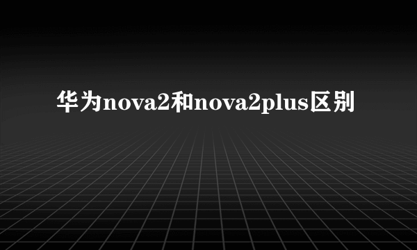 华为nova2和nova2plus区别