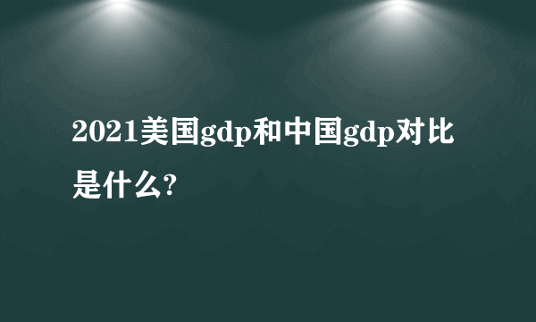 2021美国gdp和中国gdp对比是什么?