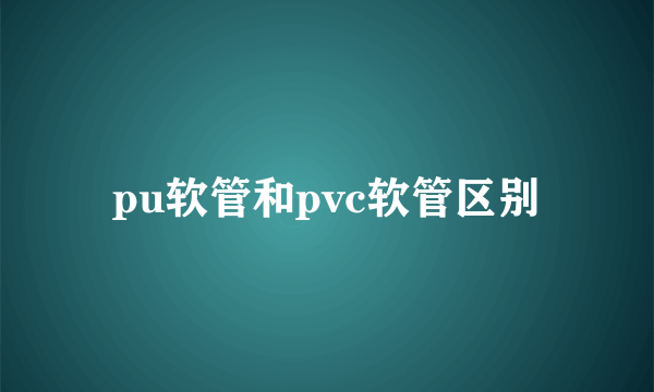 pu软管和pvc软管区别