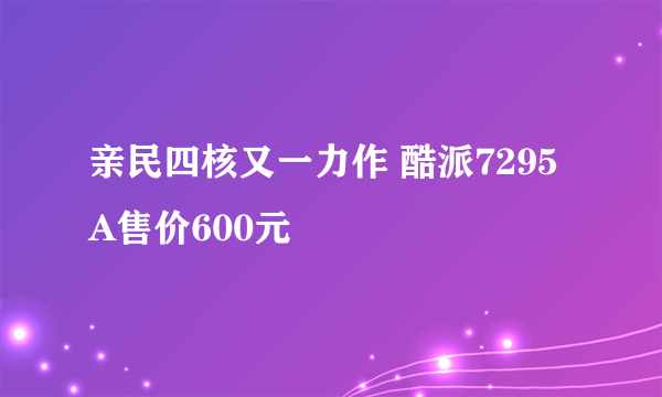 亲民四核又一力作 酷派7295A售价600元