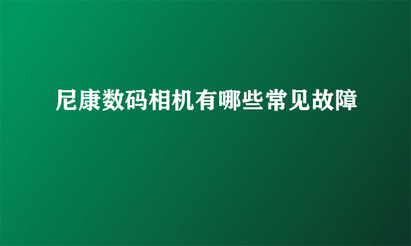 尼康数码相机有哪些常见故障