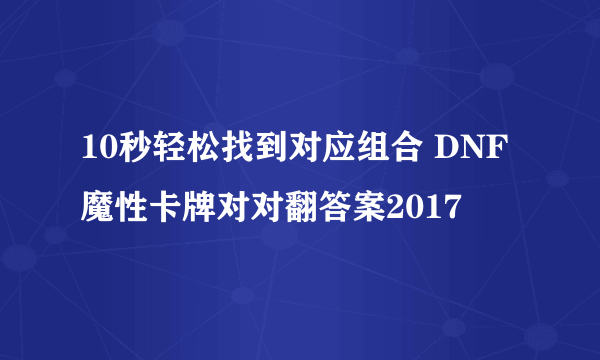 10秒轻松找到对应组合 DNF魔性卡牌对对翻答案2017