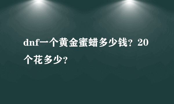 dnf一个黄金蜜蜡多少钱？20个花多少？