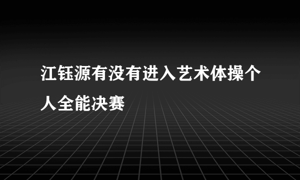 江钰源有没有进入艺术体操个人全能决赛