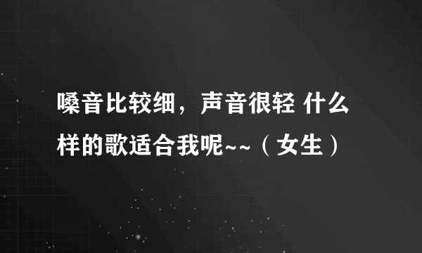 嗓音比较细，声音很轻 什么样的歌适合我呢~~（女生）