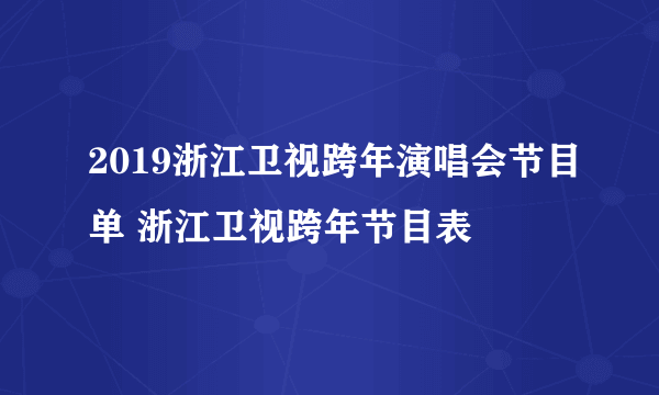 2019浙江卫视跨年演唱会节目单 浙江卫视跨年节目表