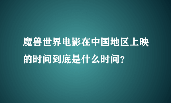 魔兽世界电影在中国地区上映的时间到底是什么时间？