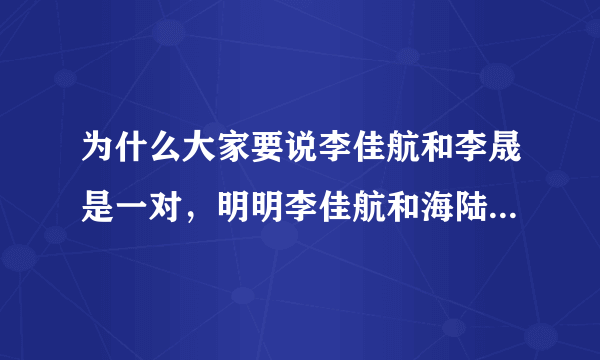 为什么大家要说李佳航和李晟是一对，明明李佳航和海陆是一对，张睿才和李晟是一对，我不明白你们为什么要