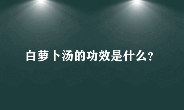 白萝卜汤的功效是什么？