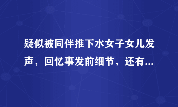 疑似被同伴推下水女子女儿发声，回忆事发前细节，还有哪些疑团待解开？