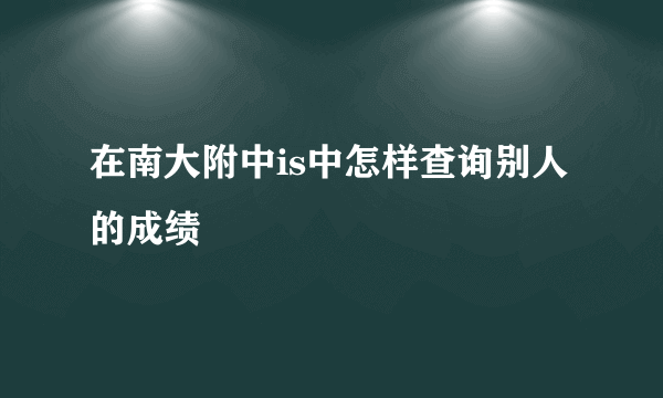 在南大附中is中怎样查询别人的成绩