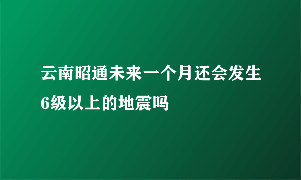 云南昭通未来一个月还会发生6级以上的地震吗