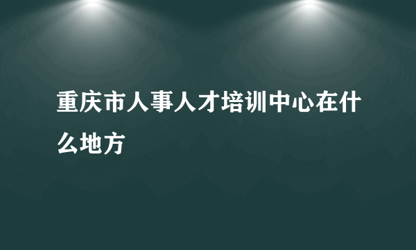 重庆市人事人才培训中心在什么地方