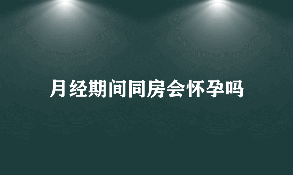 月经期间同房会怀孕吗